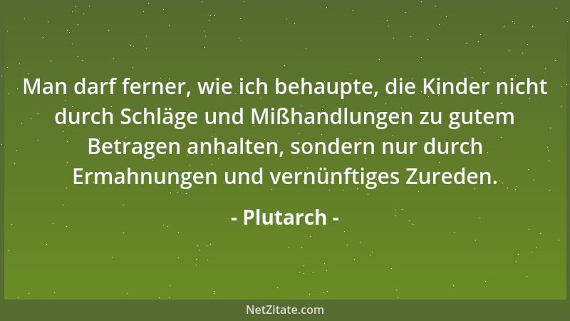 Plutarch - Man darf ferner, wie ich behaupte, die Kinder nicht durch Schläge und Mißhandlungen zu gutem Betragen anhalten,...