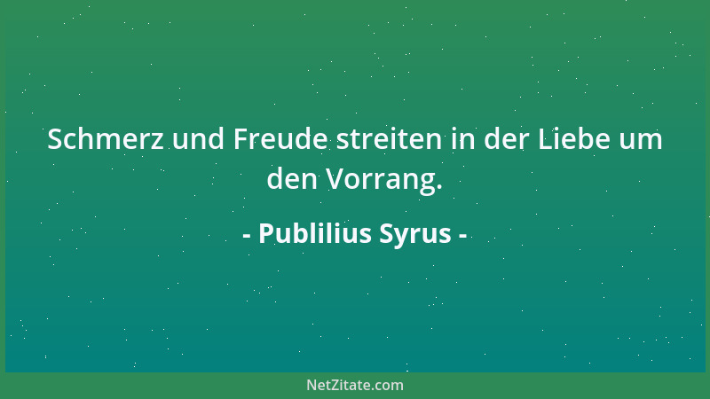 Publilius Syrus - Schmerz und Freude streiten in der Liebe um den Vorrang....