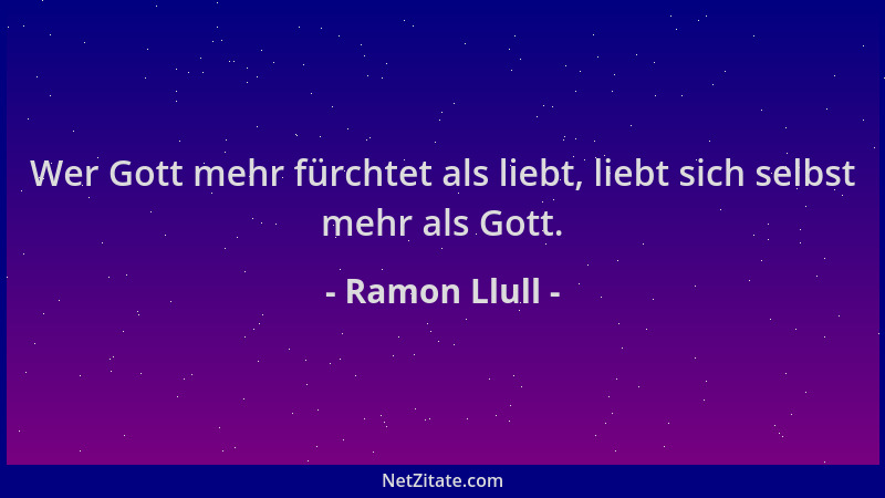 Ramon Llull - Wer Gott mehr fürchtet als liebt, liebt sich selbst mehr als Gott....