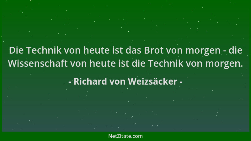 Richard von Weizsäcker - Die Technik von heute ist das Brot von morgen - die Wissenschaft von heute ist die Technik von mor...