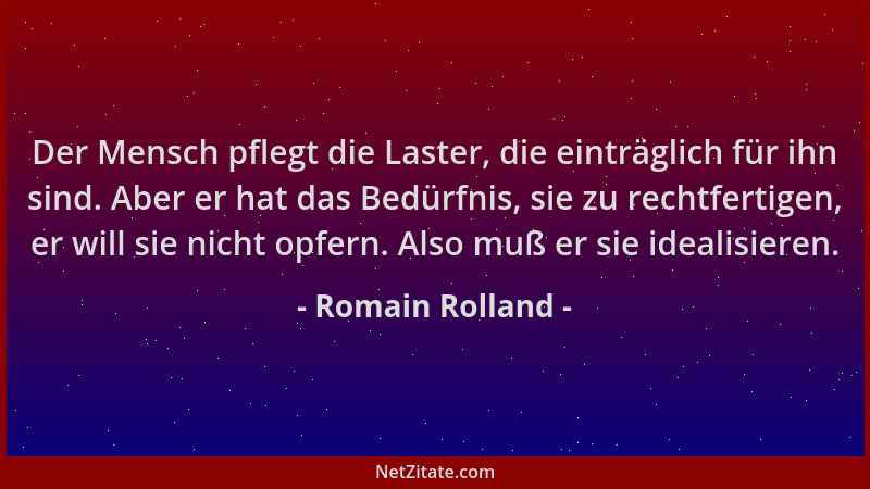Romain Rolland - Der Mensch pflegt die Laster, die einträglich für ihn sind. Aber er hat das Bedürfnis, sie zu rechtfertige...