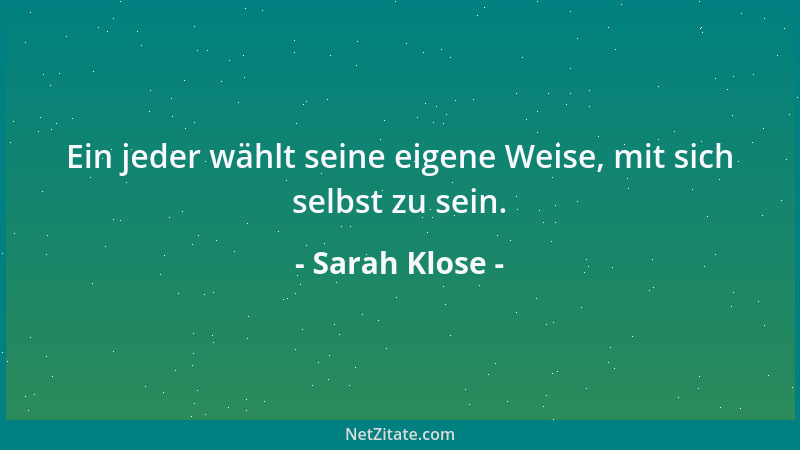 Sarah Klose - Ein jeder wählt seine eigene Weise, mit sich selbst zu sein....