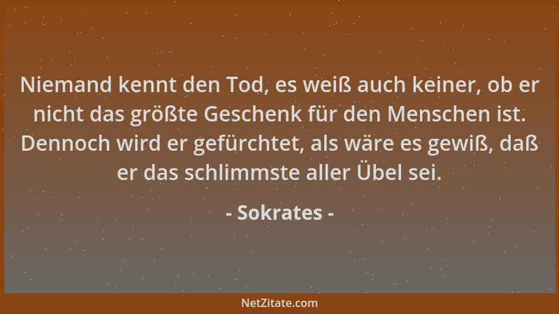 Sokrates - Niemand kennt den Tod, es weiß auch keiner, ob er nicht das größte Geschenk für den Menschen ist. Dennoch wird e...