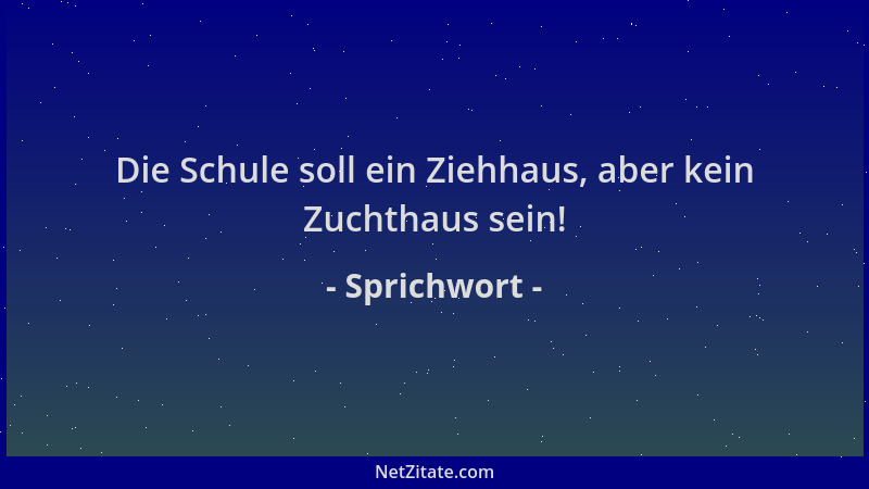 Sprichwort - Die Schule soll ein Ziehhaus, aber kein Zuchthaus sein!...