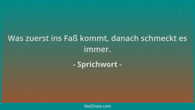 Sprichwort - Was zuerst ins Faß kommt, danach schmeckt es immer....