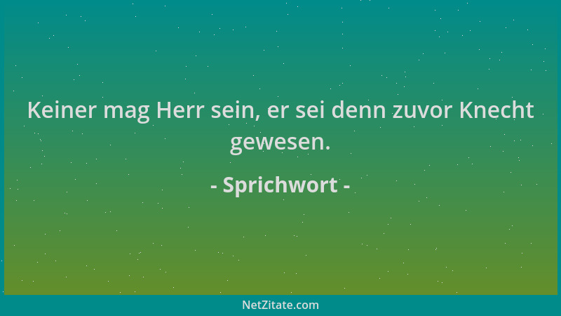 Sprichwort - Keiner mag Herr sein, er sei denn zuvor Knecht gewesen....