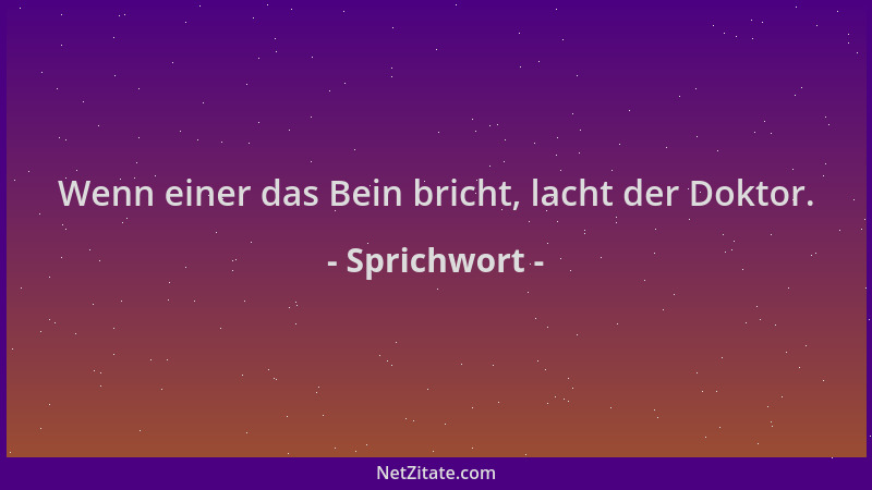 Sprichwort - Wenn einer das Bein bricht, lacht der Doktor....