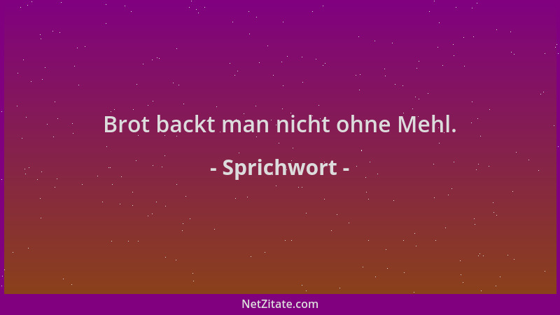 Sprichwort - Brot backt man nicht ohne Mehl....