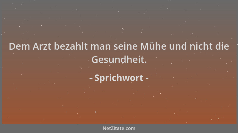 Sprichwort - Dem Arzt bezahlt man seine Mühe und nicht die Gesundheit....