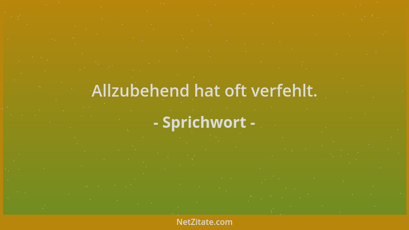 Sprichwort - Allzubehend hat oft verfehlt....