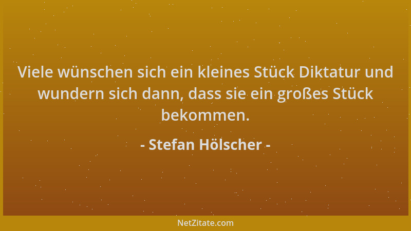 Stefan Hölscher - Viele wünschen sich ein kleines Stück Diktatur und wundern sich dann, dass sie ein großes Stück bekommen....