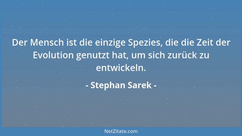 Stephan Sarek - Der Mensch ist die einzige Spezies, die die Zeit der Evolution genutzt hat, um sich zurück zu entwickeln....