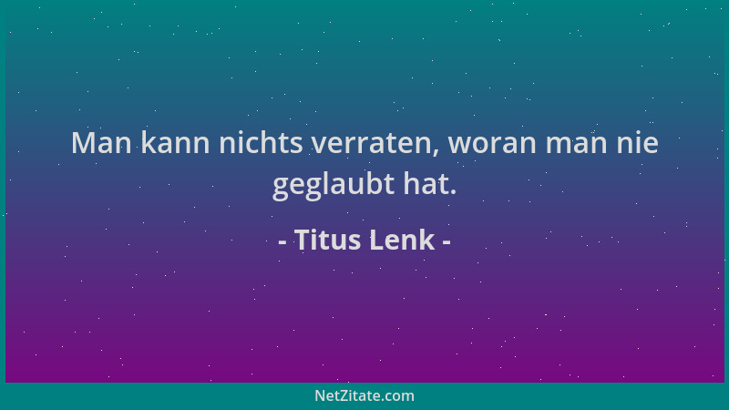 Titus Lenk - Man kann nichts verraten, woran man nie geglaubt hat....