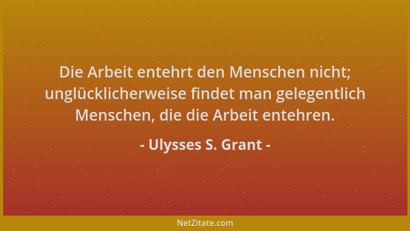 Ulysses S. Grant - Die Arbeit entehrt den Menschen nicht; unglücklicherweise findet man gelegentlich Menschen, die die Arbe...