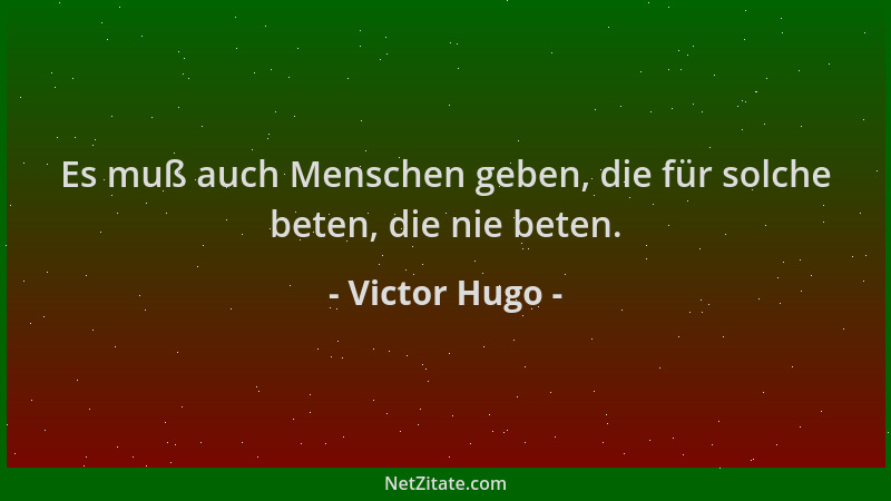 Victor Hugo - Es muß auch Menschen geben, die für solche beten, die nie beten....