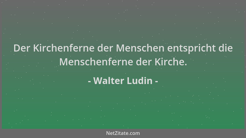Walter Ludin - Der Kirchenferne der Menschen entspricht die Menschenferne der Kirche....