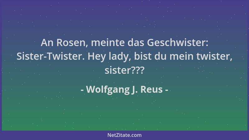Wolfgang J. Reus - An Rosen, meinte das Geschwister: Sister-Twister. Hey lady, bist du mein twister, sister???...