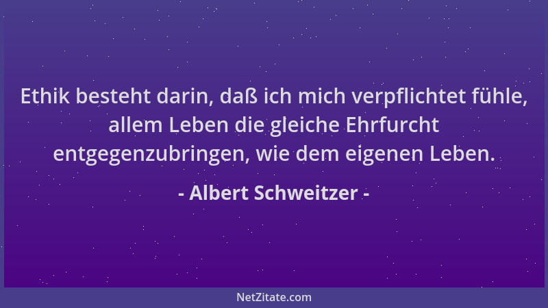 Albert Schweitzer - Ethik besteht darin, daß ich mich verpflichtet fühle, allem Leben die gleiche Ehrfurcht entgegenzubring...