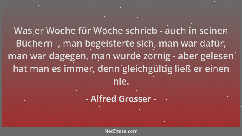 Alfred Grosser - Was er Woche für Woche schrieb - auch in seinen Büchern -, man begeisterte sich, man war dafür, man war da...