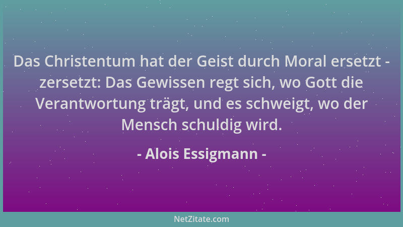 Alois Essigmann - Das Christentum hat der Geist durch Moral ersetzt - zersetzt: Das Gewissen regt sich, wo Gott die Verantw...