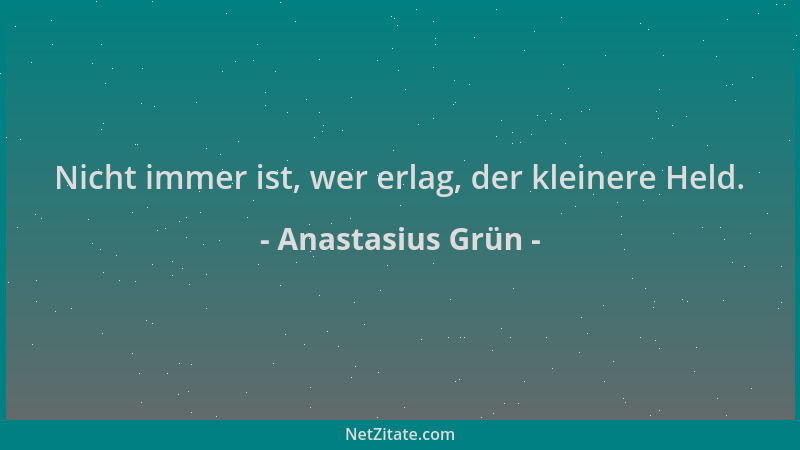 Anastasius Grün - Nicht immer ist, wer erlag, der kleinere Held....