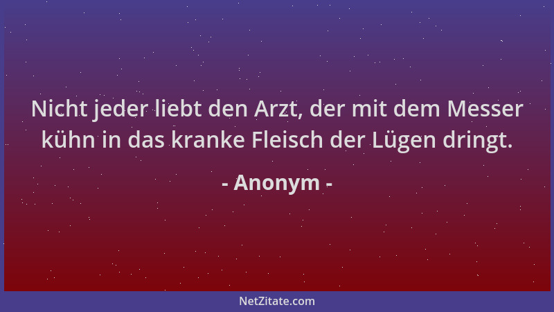 Anonym - Nicht jeder liebt den Arzt, der mit dem Messer kühn in das kranke Fleisch der Lügen dringt....