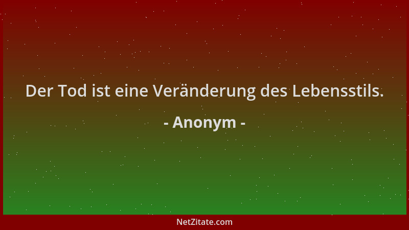 Anonym - Der Tod ist eine Veränderung des Lebensstils....