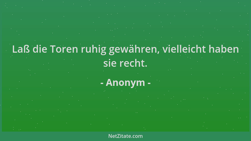 Anonym - Laß die Toren ruhig gewähren, vielleicht haben sie recht....