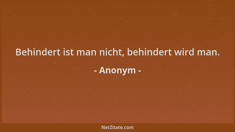 Anonym - Behindert ist man nicht, behindert wird man....