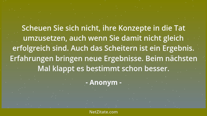 Anonym - Scheuen Sie sich nicht, ihre Konzepte in die Tat umzusetzen, auch wenn Sie damit nicht gleich erfolgreich sind. Au...