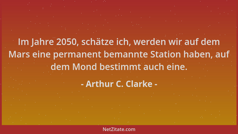 Arthur C. Clarke - Im Jahre 2050, schätze ich, werden wir auf dem Mars eine permanent bemannte Station haben, auf dem Mond...