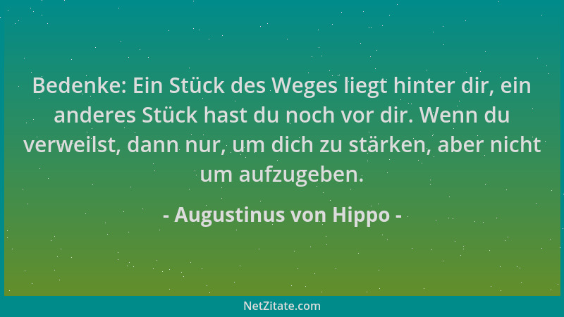Augustinus von Hippo - Bedenke: Ein Stück des Weges liegt hinter dir, ein anderes Stück hast du noch vor dir. Wenn du verwe...