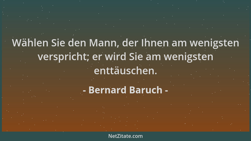 Bernard Baruch - Wählen Sie den Mann, der Ihnen am wenigsten verspricht; er wird Sie am wenigsten enttäuschen....