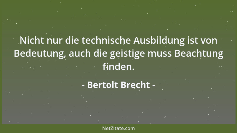 Bertolt Brecht - Nicht nur die technische Ausbildung ist von Bedeutung, auch die geistige muss Beachtung finden....