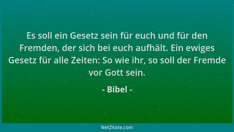 Bibel - Es soll ein Gesetz sein für euch und für den Fremden, der sich bei euch aufhält. Ein ewiges Gesetz für alle Zeiten:...