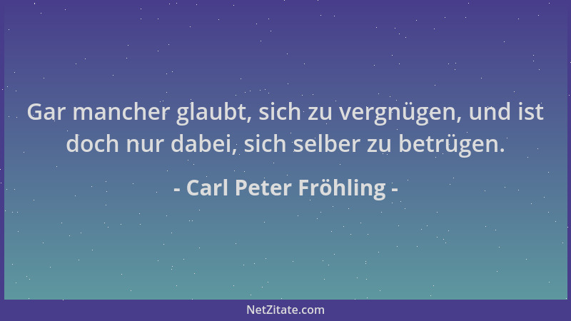 Carl Peter Fröhling - Gar mancher glaubt, sich zu vergnügen, und ist doch nur dabei, sich selber zu betrügen....