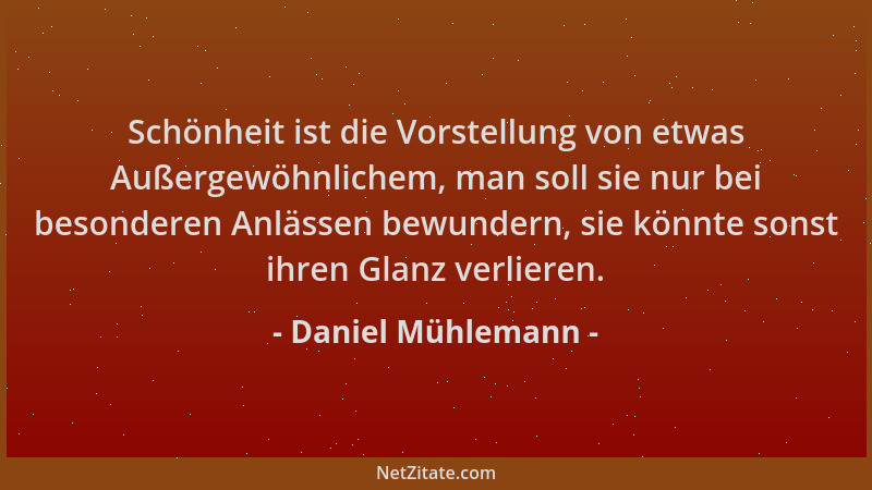 Daniel Mühlemann - Schönheit ist die Vorstellung von etwas Außergewöhnlichem, man soll sie nur bei besonderen Anlässen bewu...