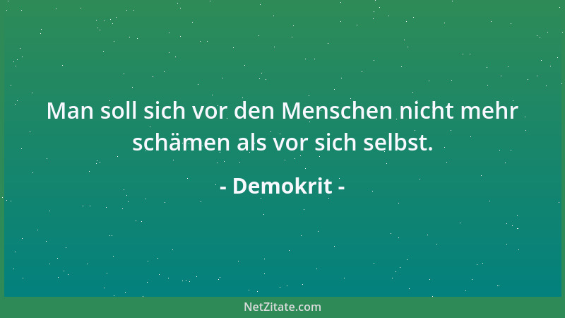 Demokrit - Man soll sich vor den Menschen nicht mehr schämen als vor sich selbst....