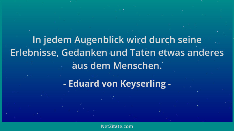 Eduard von Keyserling - In jedem Augenblick wird durch seine Erlebnisse, Gedanken und Taten etwas anderes aus dem Menschen....