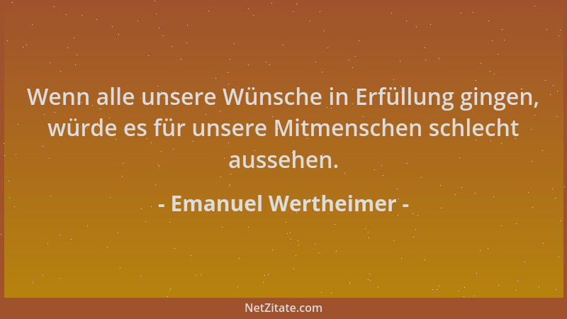 Emanuel Wertheimer - Wenn alle unsere Wünsche in Erfüllung gingen, würde es für unsere Mitmenschen schlecht aussehen....