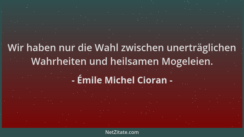 Émile Michel Cioran - Wir haben nur die Wahl zwischen unerträglichen Wahrheiten und heilsamen Mogeleien....