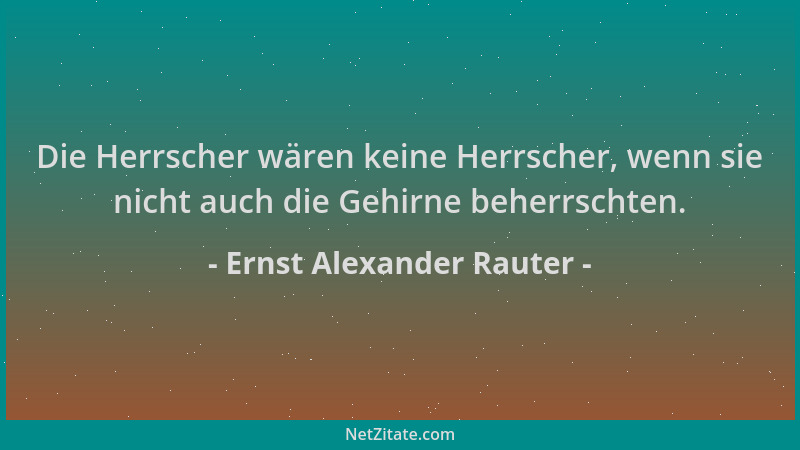 Ernst Alexander Rauter - Die Herrscher wären keine Herrscher, wenn sie nicht auch die Gehirne beherrschten....