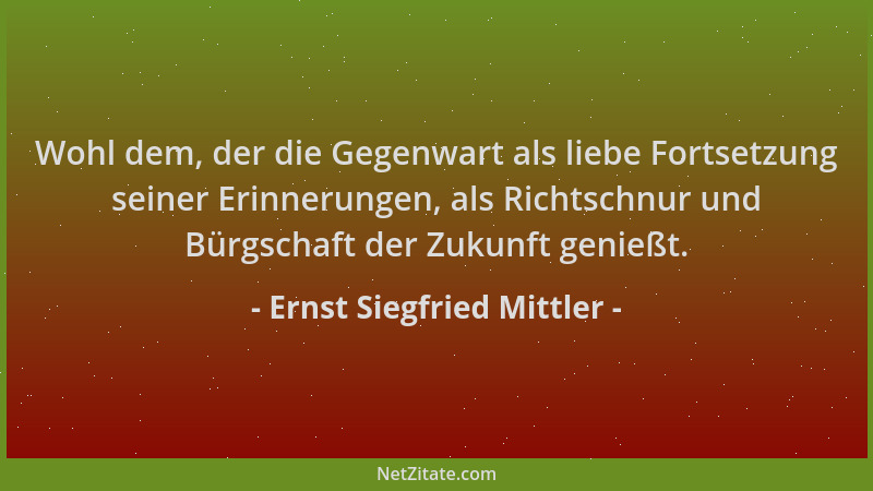 Ernst Siegfried Mittler - Wohl dem, der die Gegenwart als liebe Fortsetzung seiner Erinnerungen, als Richtschnur und Bürgsc...