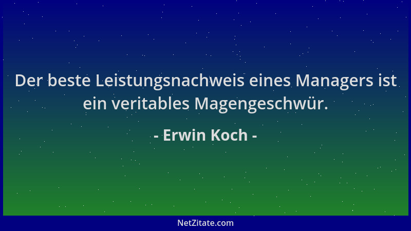 Erwin Koch - Der beste Leistungsnachweis eines Managers ist ein veritables Magengeschwür....
