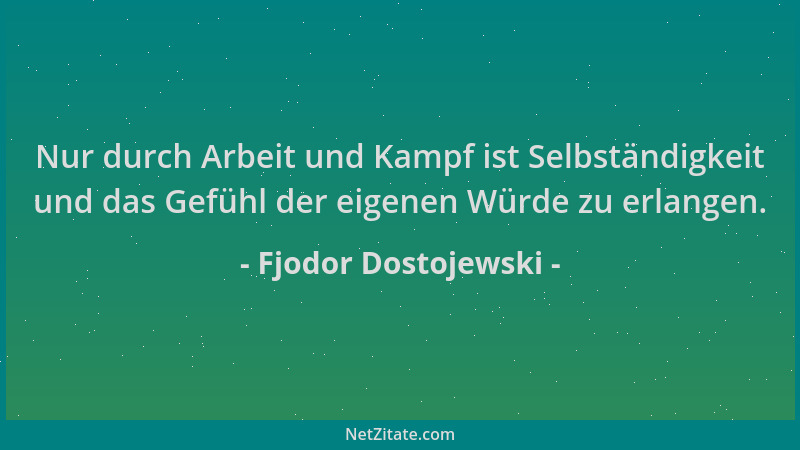 Fjodor Dostojewski - Nur durch Arbeit und Kampf ist Selbständigkeit und das Gefühl der eigenen Würde zu erlangen....