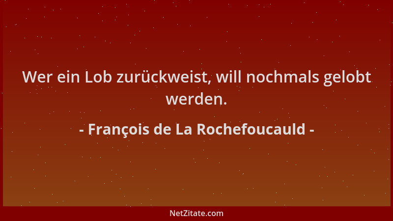 François de La Rochefoucauld - Wer ein Lob zurückweist, will nochmals gelobt werden....