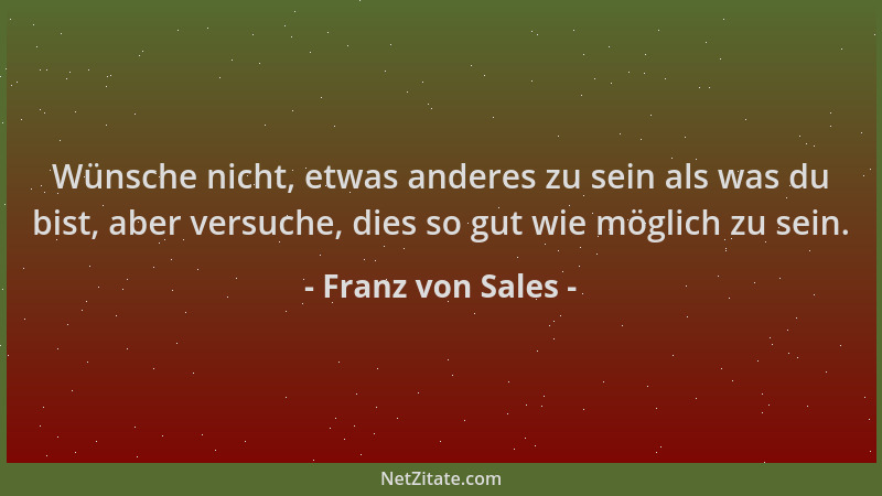 Franz von Sales - Wünsche nicht, etwas anderes zu sein als was du bist, aber versuche, dies so gut wie möglich zu sein....