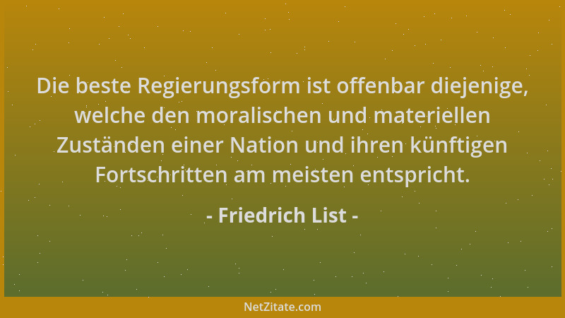 Friedrich List - Die beste Regierungsform ist offenbar diejenige, welche den moralischen und materiellen Zuständen einer Na...