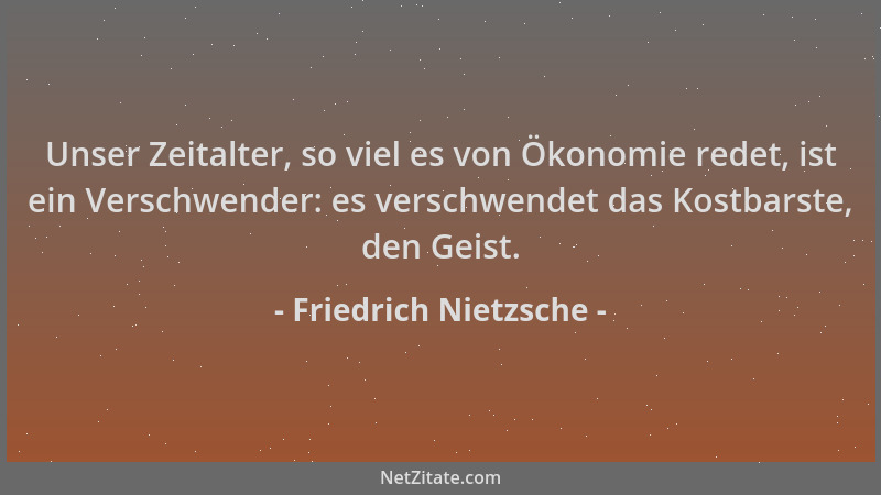 Friedrich Nietzsche - Unser Zeitalter, so viel es von Ökonomie redet, ist ein Verschwender: es verschwendet das Kostbarste,...