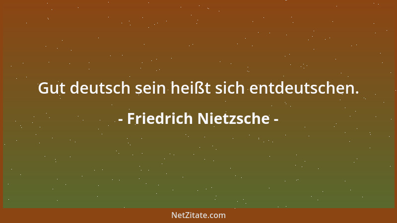 Friedrich Nietzsche - Gut deutsch sein heißt sich entdeutschen....